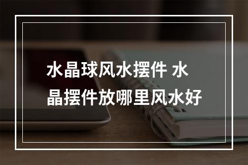水晶球风水摆件 水晶摆件放哪里风水好