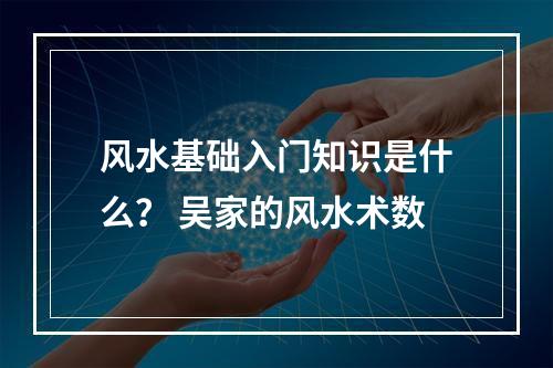 风水基础入门知识是什么？ 吴家的风水术数