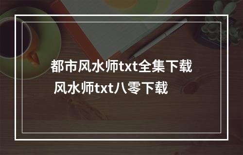 都市风水师txt全集下载 风水师txt八零下载