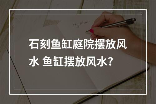 石刻鱼缸庭院摆放风水 鱼缸摆放风水？