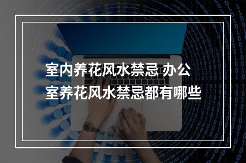 室内养花风水禁忌 办公室养花风水禁忌都有哪些