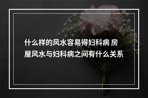 什么样的风水容易得妇科病 房屋风水与妇科病之间有什么关系