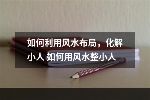 如何利用风水布局，化解小人 如何用风水整小人