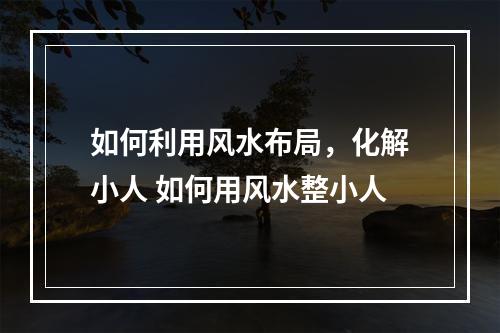 如何利用风水布局，化解小人 如何用风水整小人