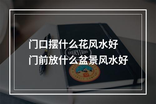 门口摆什么花风水好 门前放什么盆景风水好