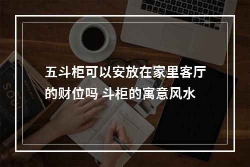 五斗柜可以安放在家里客厅的财位吗 斗柜的寓意风水