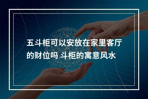 五斗柜可以安放在家里客厅的财位吗 斗柜的寓意风水