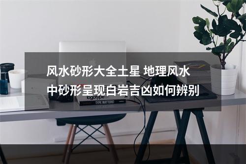 风水砂形大全土星 地理风水中砂形呈现白岩吉凶如何辨别