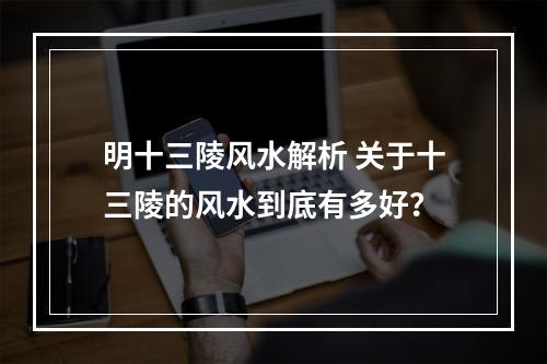 明十三陵风水解析 关于十三陵的风水到底有多好？