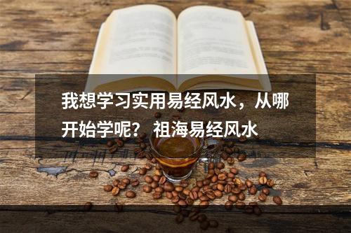 我想学习实用易经风水，从哪开始学呢？ 祖海易经风水