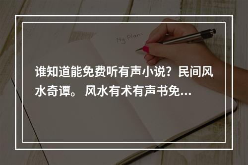 谁知道能免费听有声小说？民间风水奇谭。 风水有术有声书免费收听