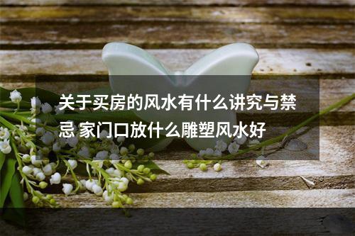 关于买房的风水有什么讲究与禁忌 家门口放什么雕塑风水好