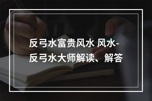反弓水富贵风水 风水-反弓水大师解读、解答