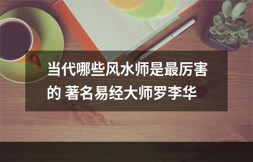当代哪些风水师是最厉害的 著名易经大师罗李华