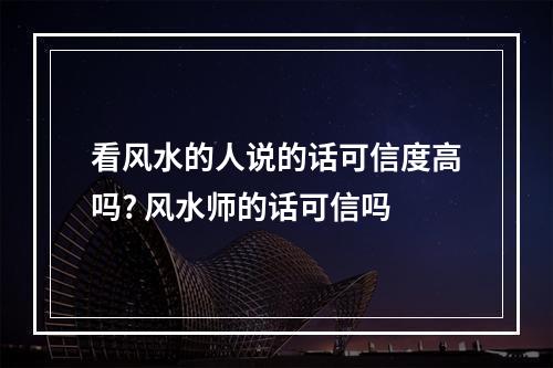 看风水的人说的话可信度高吗? 风水师的话可信吗