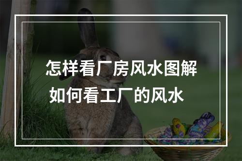 怎样看厂房风水图解 如何看工厂的风水