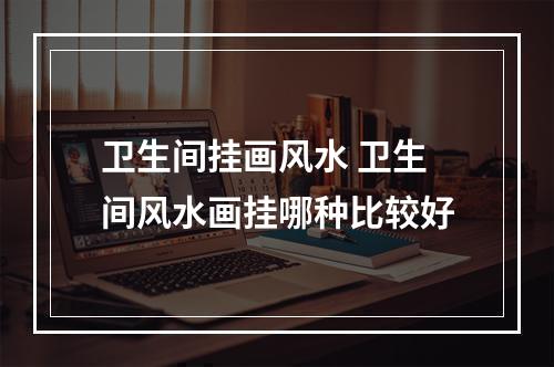 卫生间挂画风水 卫生间风水画挂哪种比较好