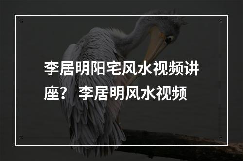 李居明阳宅风水视频讲座？ 李居明风水视频