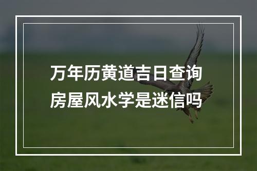 万年历黄道吉日查询 房屋风水学是迷信吗