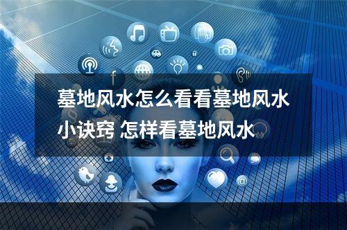 墓地风水怎么看看墓地风水小诀窍 怎样看墓地风水