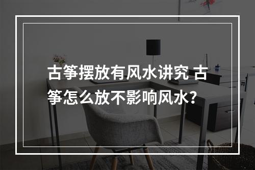 古筝摆放有风水讲究 古筝怎么放不影响风水？