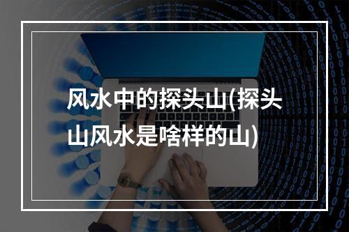 风水中的探头山(探头山风水是啥样的山)