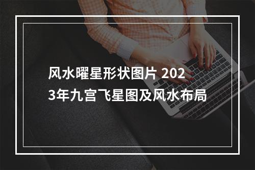 风水曜星形状图片 2023年九宫飞星图及风水布局