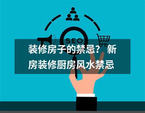 装修房子的禁忌？ 新房装修厨房风水禁忌