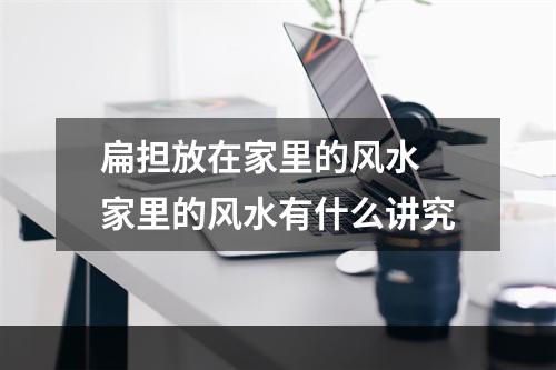 扁担放在家里的风水 家里的风水有什么讲究