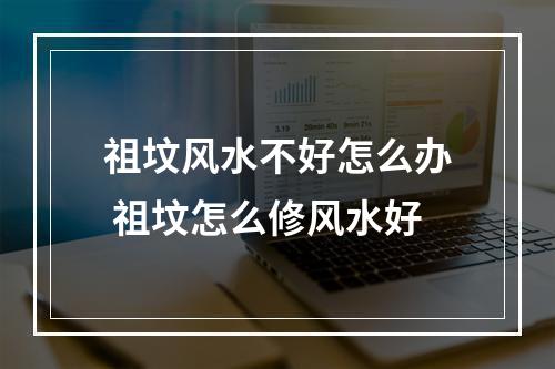 祖坟风水不好怎么办 祖坟怎么修风水好