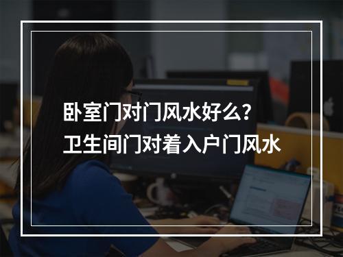 卧室门对门风水好么？ 卫生间门对着入户门风水