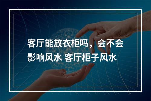 客厅能放衣柜吗，会不会影响风水 客厅柜子风水