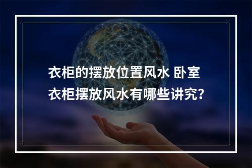 衣柜的摆放位置风水 卧室衣柜摆放风水有哪些讲究？