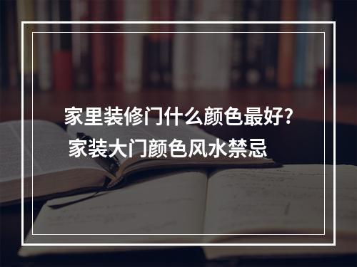 家里装修门什么颜色最好? 家装大门颜色风水禁忌