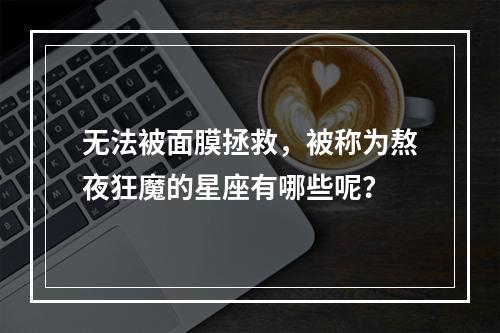 无法被面膜拯救，被称为熬夜狂魔的星座有哪些呢？
