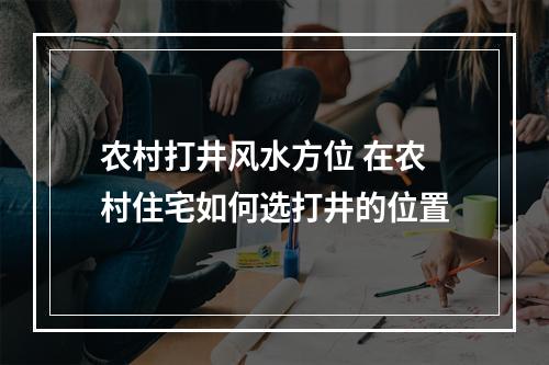 农村打井风水方位 在农村住宅如何选打井的位置