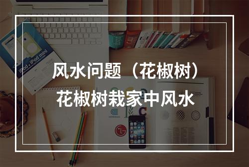 风水问题（花椒树） 花椒树栽家中风水