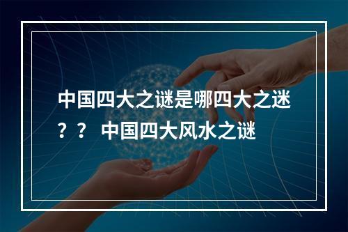 中国四大之谜是哪四大之迷？？ 中国四大风水之谜