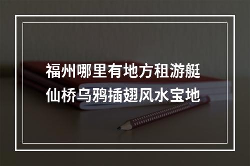 福州哪里有地方租游艇 仙桥乌鸦插翅风水宝地