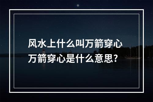 风水上什么叫万箭穿心 万箭穿心是什么意思?