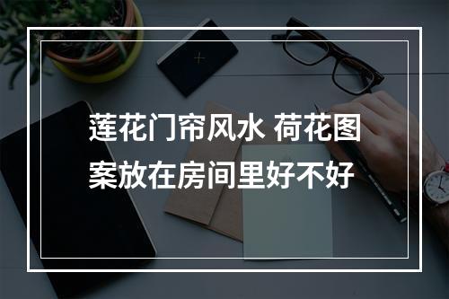 莲花门帘风水 荷花图案放在房间里好不好