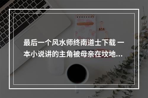 最后一个风水师终南道士下载 一本小说讲的主角被母亲在坟地出生