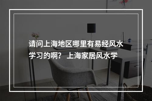 请问上海地区哪里有易经风水学习的啊？ 上海家居风水学