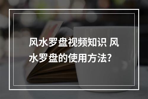 风水罗盘视频知识 风水罗盘的使用方法?