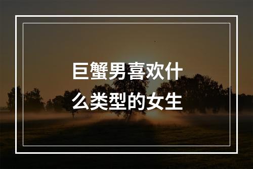 巨蟹男喜欢什么类型的女生