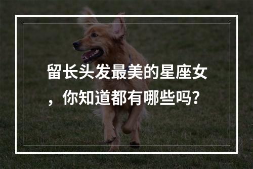 留长头发最美的星座女，你知道都有哪些吗？