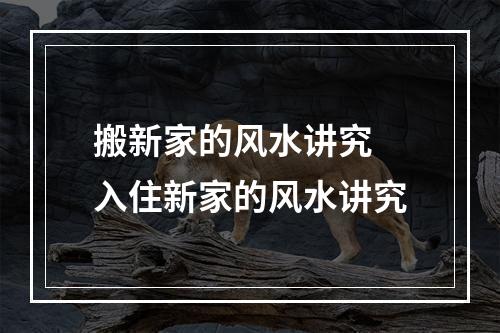 搬新家的风水讲究 入住新家的风水讲究