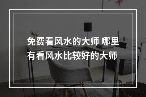 免费看风水的大师 哪里有看风水比较好的大师