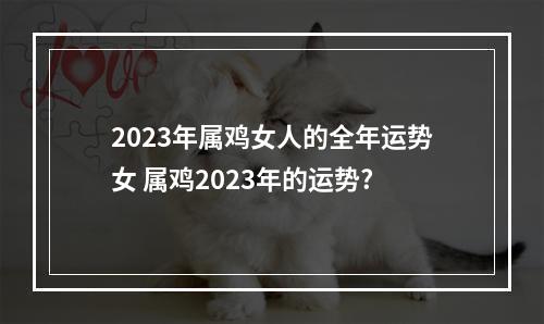 2023年属鸡女人的全年运势女 属鸡2023年的运势?