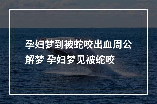 孕妇梦到被蛇咬出血周公解梦 孕妇梦见被蛇咬